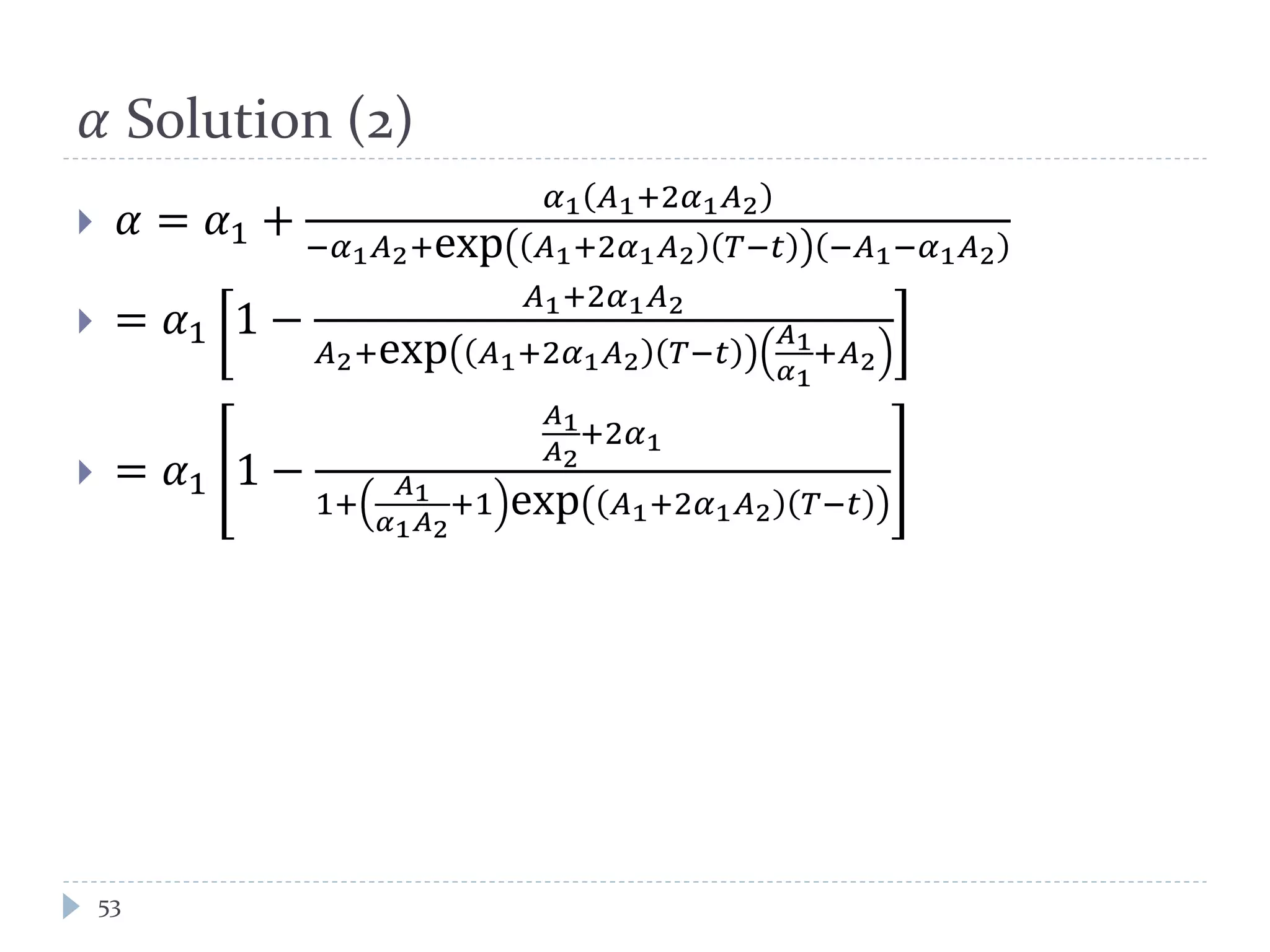 𝛼 Solution (2)
 𝛼 = 𝛼1 +
𝛼1 𝐴1+2𝛼1 𝐴2
−𝛼1 𝐴2+exp 𝐴1+2𝛼1 𝐴2 𝑇−𝑡 −𝐴1−𝛼1 𝐴2
 = 𝛼1 1 −
𝐴1+2𝛼1 𝐴2
𝐴2+exp 𝐴1+2𝛼1 𝐴2 𝑇−𝑡
𝐴1
𝛼1
+𝐴2
 = 𝛼1 1 −
𝐴1
𝐴2
+2𝛼1
1+
𝐴1
𝛼1 𝐴2
+1 exp 𝐴1+2𝛼1 𝐴2 𝑇−𝑡
53
 