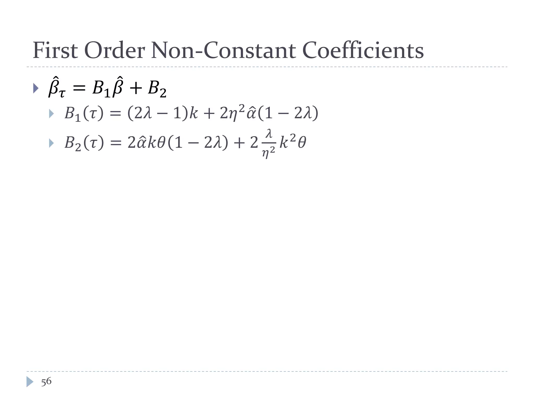 First Order Non-Constant Coefficients
 𝛽̂ 𝜏 = 𝐵1 𝛽̂ + 𝐵2
 𝐵1 𝜏 = 2𝜆 − 1 𝑘 + 2𝜂2
𝛼� 1 − 2𝜆
 𝐵2 𝜏 = 2𝛼�𝑘𝜃 1 − 2𝜆 + 2
𝜆
𝜂2 𝑘2 𝜃
56
 
