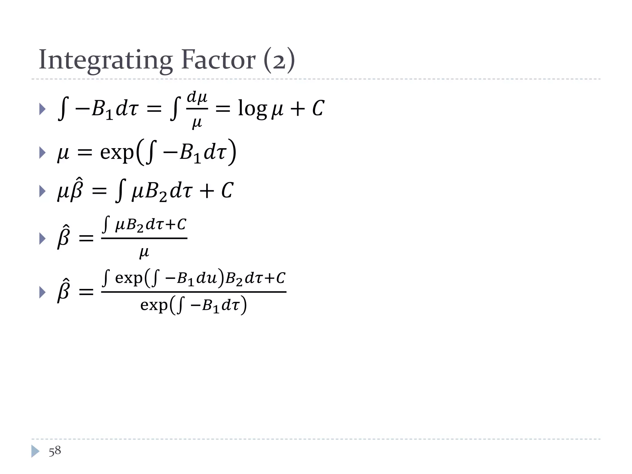 Integrating Factor (2)
 ∫ −𝐵1 𝑑𝜏 = ∫
𝑑𝜇
𝜇
= log 𝜇 + 𝐶
 𝜇 = exp ∫ −𝐵1 𝑑𝜏
 𝜇𝛽̂ = ∫ 𝜇𝐵2 𝑑𝜏 + 𝐶
 𝛽̂ =
∫ 𝜇𝐵2 𝑑𝜏+𝐶
𝜇
 𝛽̂ =
∫ exp ∫ −𝐵1 𝑑𝑢 𝐵2 𝑑𝜏+𝐶
exp ∫ −𝐵1 𝑑𝜏
58
 