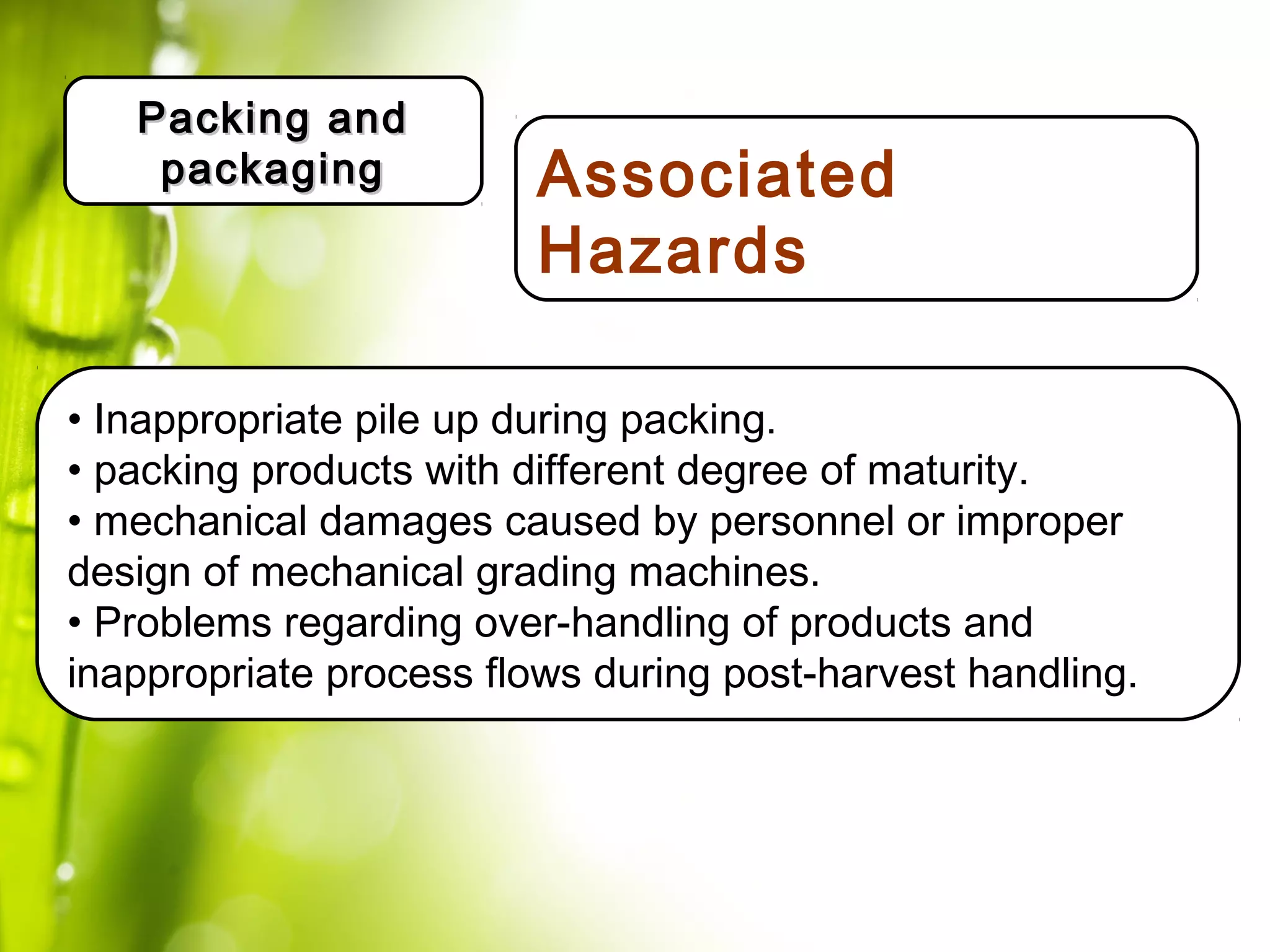 Definir actores/roles/
Expectativas.
• Inappropriate pile up during packing.
• packing products with different degree of maturity.
• mechanical damages caused by personnel or improper
design of mechanical grading machines.
• Problems regarding over-handling of products and
inappropriate process flows during post-harvest handling.
Packing andPacking and
packagingpackaging Associated
Hazards
 