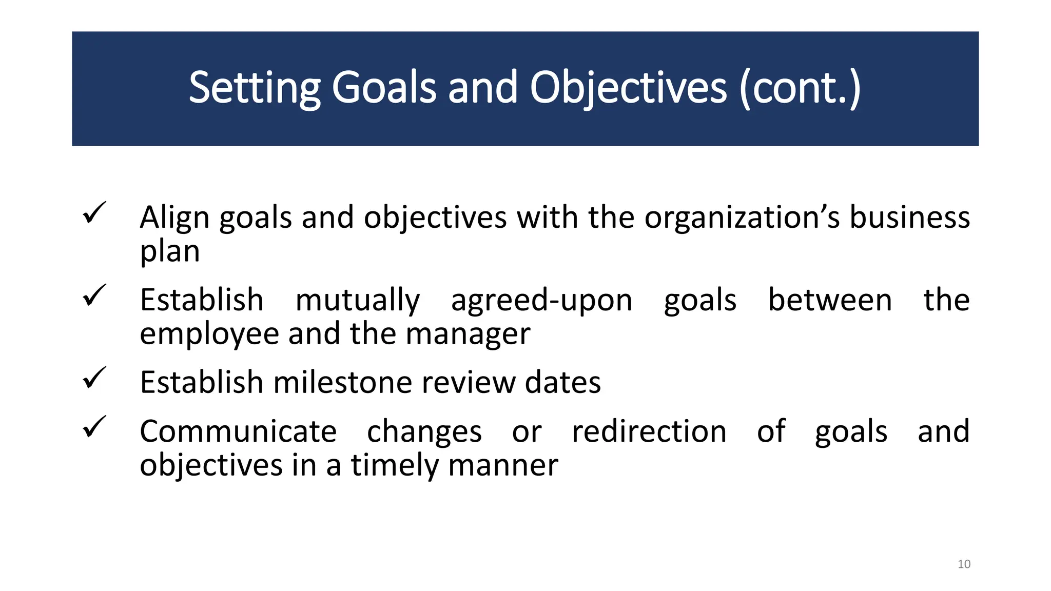 Setting Goals and Objectives (cont.)
 Align goals and objectives with the organization’s business
plan
 Establish mutually agreed-upon goals between the
employee and the manager
 Establish milestone review dates
 Communicate changes or redirection of goals and
objectives in a timely manner
10
 
