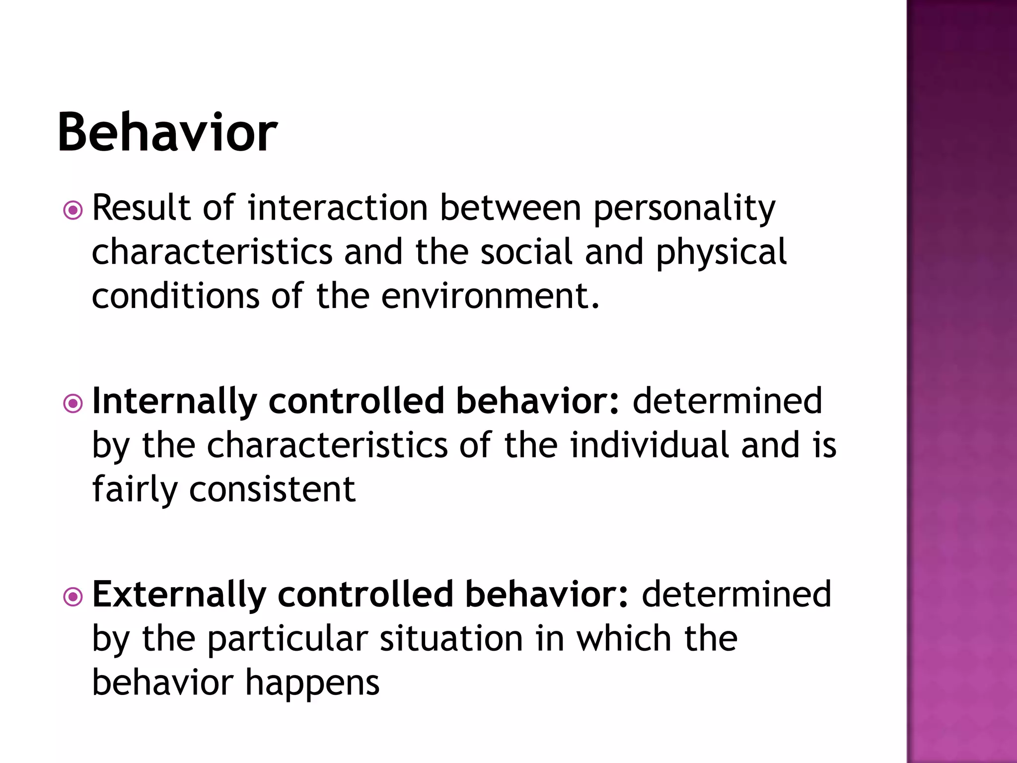  Resultof interaction between personality
 characteristics and the social and physical
 conditions of the environment.

 Internally controlled behavior: determined
 by the characteristics of the individual and is
 fairly consistent

 Externallycontrolled behavior: determined
 by the particular situation in which the
 behavior happens
 