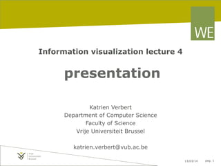 13/03/14 pag. 1
Information visualization lecture 4
presentation
Katrien Verbert
Department of Computer Science
Faculty of Science
Vrije Universiteit Brussel
katrien.verbert@vub.ac.be
 
