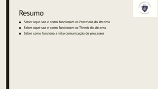 Resumo
■ Saber oque sao e como funcionam os Processos do sistema
■ Saber oque sao e como funcionam os Threds do sistema
■ Saber como funciona a intercomunicação de processos
 