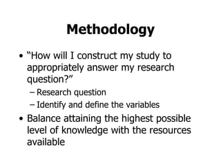 Methodology “ How will I construct my study to appropriately answer my research question?” Research question Identify and define the variables Balance attaining the highest possible level of knowledge with the resources available 