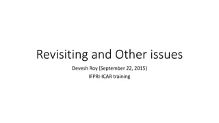 Revisiting and Other issues
Devesh Roy (September 22, 2015)
IFPRI-ICAR training
 