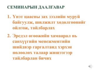 1. Үнэт цаасны зах зээлийн муруй
байгуулж, шилжилт хөдөлгөөнийг
ойлгож, тайлбарлах
2. Эрсдэл өгөөжийн хамаарал нь
санхүүгийн менежментийн
шийдвэр гаргалтанд хэрхэн
нөлөөлөх талаар жишээгээр
тайлбарлан бичих
СЕМИНАРЫН ДААЛГАВАР
 