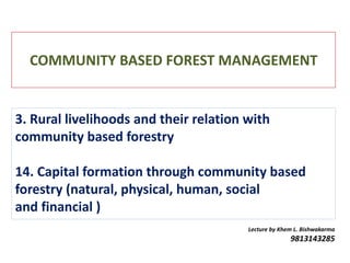 COMMUNITY BASED FOREST MANAGEMENT
Lecture by Khem L. Bishwakarma
9813143285
3. Rural livelihoods and their relation with
community based forestry
14. Capital formation through community based
forestry (natural, physical, human, social
and financial )
 