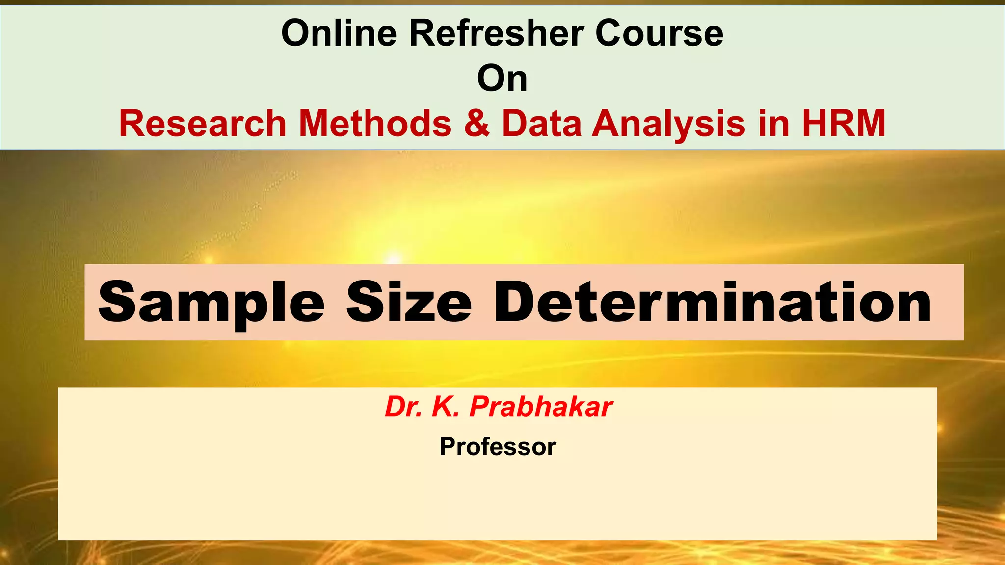 Dr. K. Prabhakar
Professor
Sample Size Determination
Online Refresher Course
On
Research Methods & Data Analysis in HRM
 