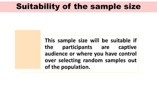 Suitability of the sample size
This sample size will be suitable if
the participants are captive
audience or where you have control
over selecting random samples out
of the population.
 