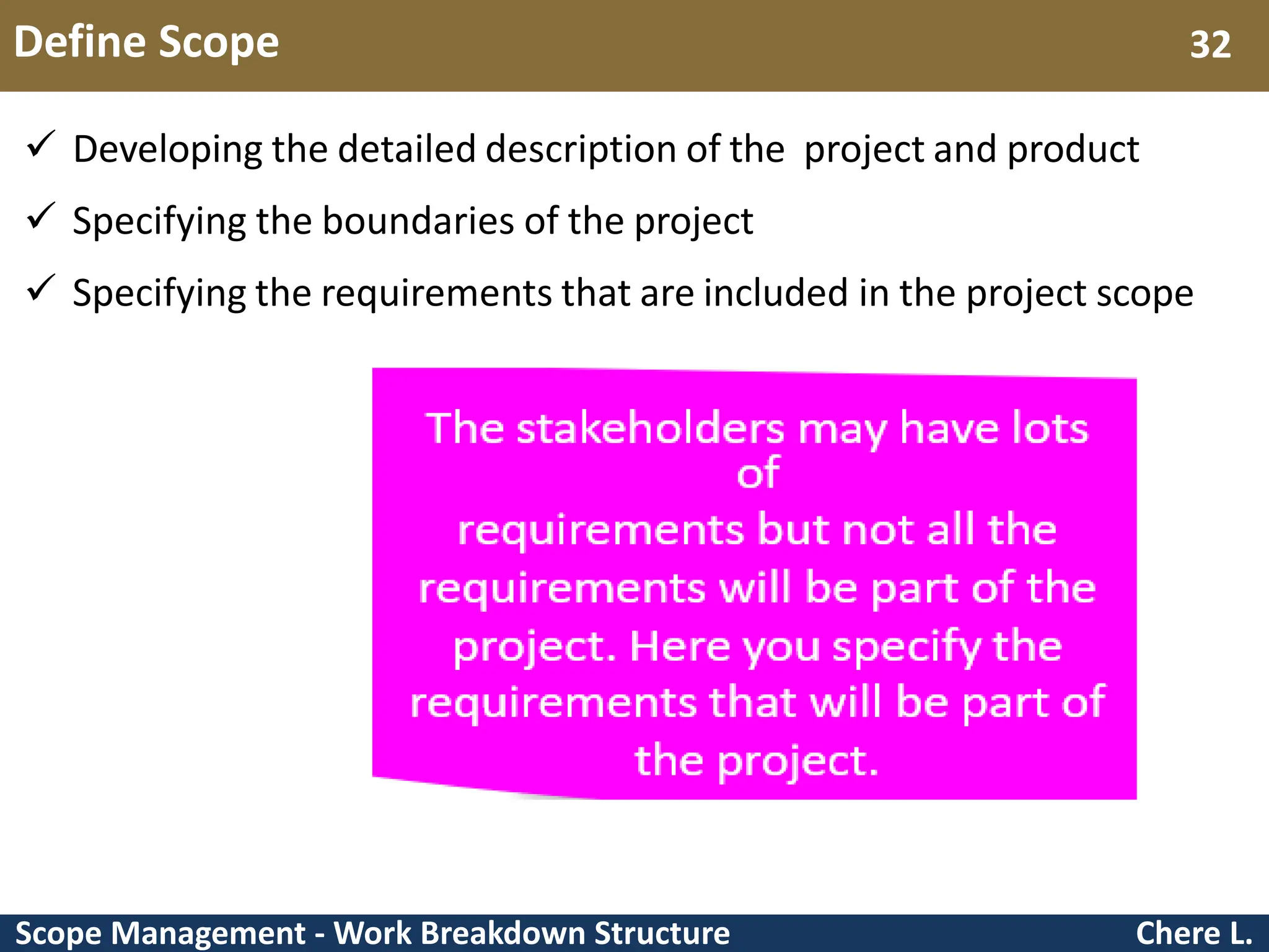 Scope Management - Work Breakdown Structure Define Scope Chere L. 32  Developing the detailed description of the project and product  Specifying the boundaries of the project  Specifying the requirements that are included in the project scope 