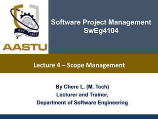 By Chere L. (M. Tech)
Lecturer and Trainer,
Department of Software Engineering
Software Project Management
SwEg4104
Lecture 4 – Scope Management
 