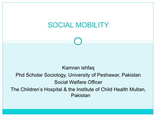 SOCIAL MOBILITY




                       Kamran ishfaq
  Phd Scholar Sociology, University of Peshawar, Pakistan
                  Social Welfare Officer
The Children’s Hospital & the Institute of Child Health Multan,
                            Pakistan
 