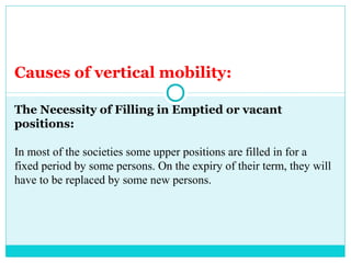 Causes of vertical mobility:

The Necessity of Filling in Emptied or vacant
positions:

In most of the societies some upper positions are filled in for a
fixed period by some persons. On the expiry of their term, they will
have to be replaced by some new persons.
 