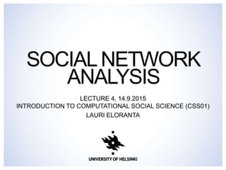 SOCIALNETWORK
ANALYSIS
LECTURE 4, 14.9.2015
INTRODUCTION TO COMPUTATIONAL SOCIAL SCIENCE (CSS01)
LAURI ELORANTA
 