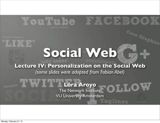 Social Web
              Lecture IV: Personalization on the Social Web
                          (some slides were adopted from Fabian Abel)

                                       Lora Aroyo
                                    The Network Institute
                                   VU University Amsterdam




Monday, February 27, 12
 