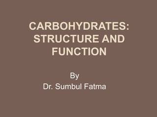 CARBOHYDRATES:
STRUCTURE AND
FUNCTION
By
Dr. Sumbul Fatma
 