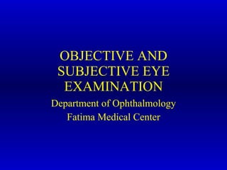 OBJECTIVE AND SUBJECTIVE EYE EXAMINATION Department of Ophthalmology Fatima Medical Center 