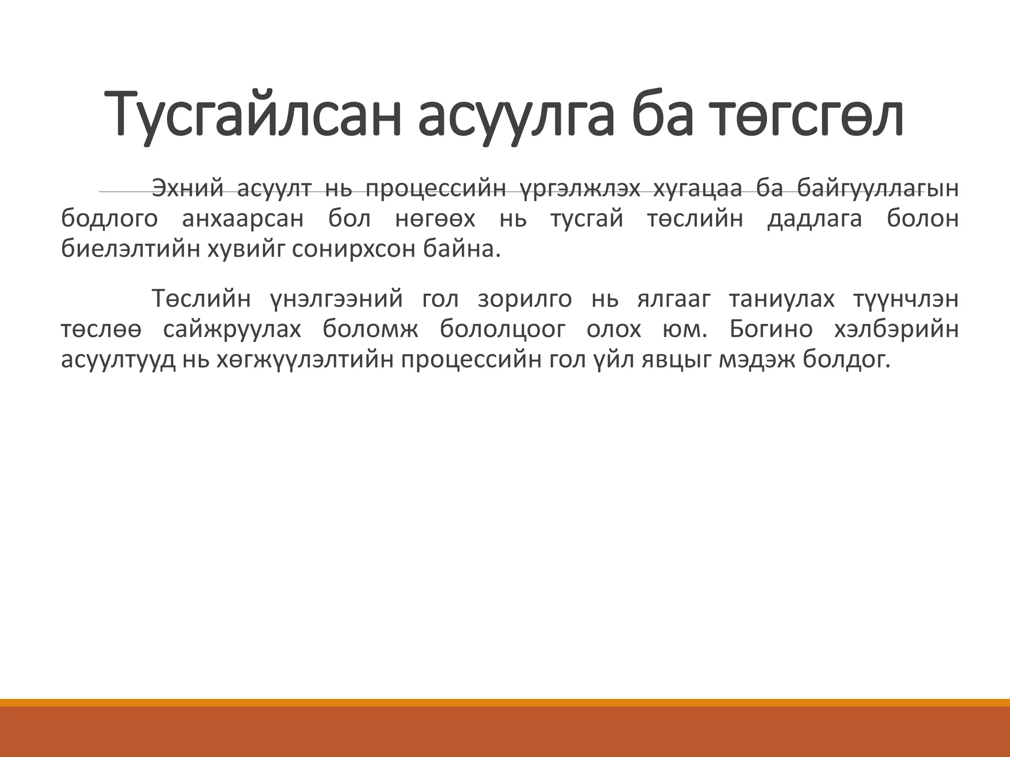 Тусгайлсан асуулга ба төгсгөл
Эхний асуулт нь процессийн үргэлжлэх хугацаа ба байгууллагын
бодлого анхаарсан бол нөгөөх нь тусгай төслийн дадлага болон
биелэлтийн хувийг сонирхсон байна.
Төслийн үнэлгээний гол зорилго нь ялгааг таниулах түүнчлэн
төслөө сайжруулах боломж бололцоог олох юм. Богино хэлбэрийн
асуултууд нь хөгжүүлэлтийн процессийн гол үйл явцыг мэдэж болдог.
 
