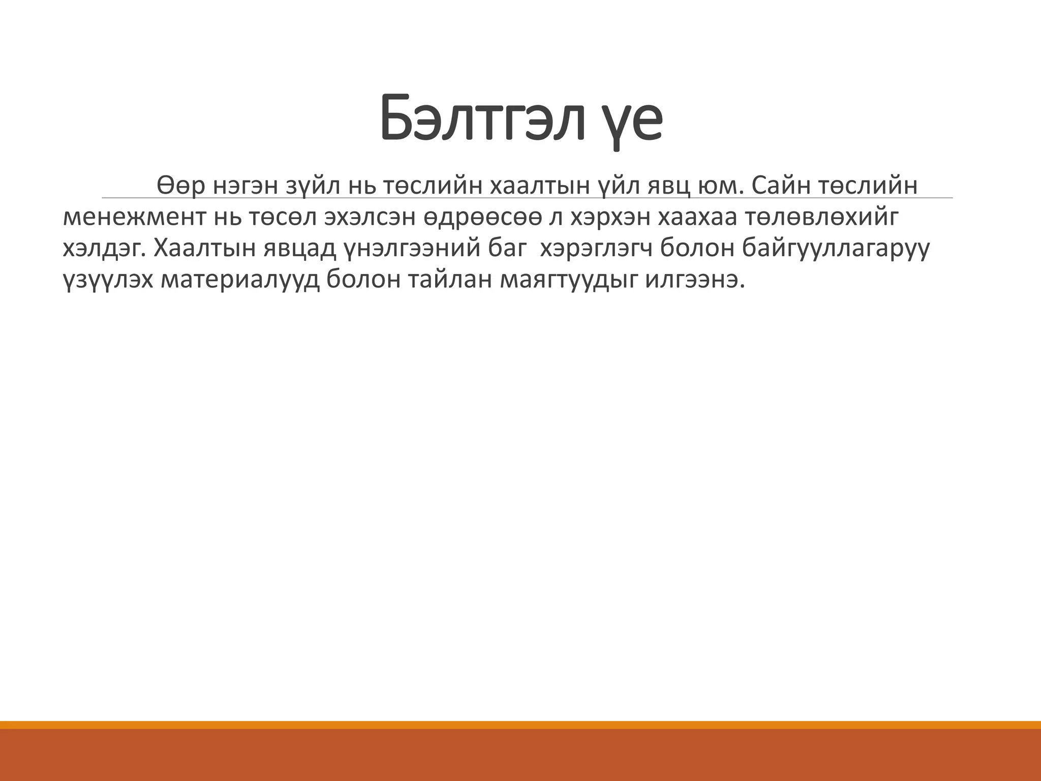 Бэлтгэл үе
Өөр нэгэн зүйл нь төслийн хаалтын үйл явц юм. Сайн төслийн
менежмент нь төсөл эхэлсэн өдрөөсөө л хэрхэн хаахаа төлөвлөхийг
хэлдэг. Хаалтын явцад үнэлгээний баг хэрэглэгч болон байгууллагаруу
үзүүлэх материалууд болон тайлан маягтуудыг илгээнэ.
 