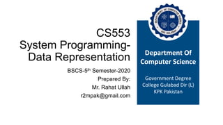 CS553
System Programming-
Data Representation
BSCS-5th Semester-2020
Prepared By:
Mr. Rahat Ullah
r2mpak@gmail.com
Department Of
Computer Science
Government Degree
College Gulabad Dir (L)
KPK Pakistan
 
