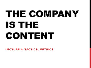 THE COMPANY
IS THE
CONTENT
LECTURE 4: TACTICS, METRICS
 