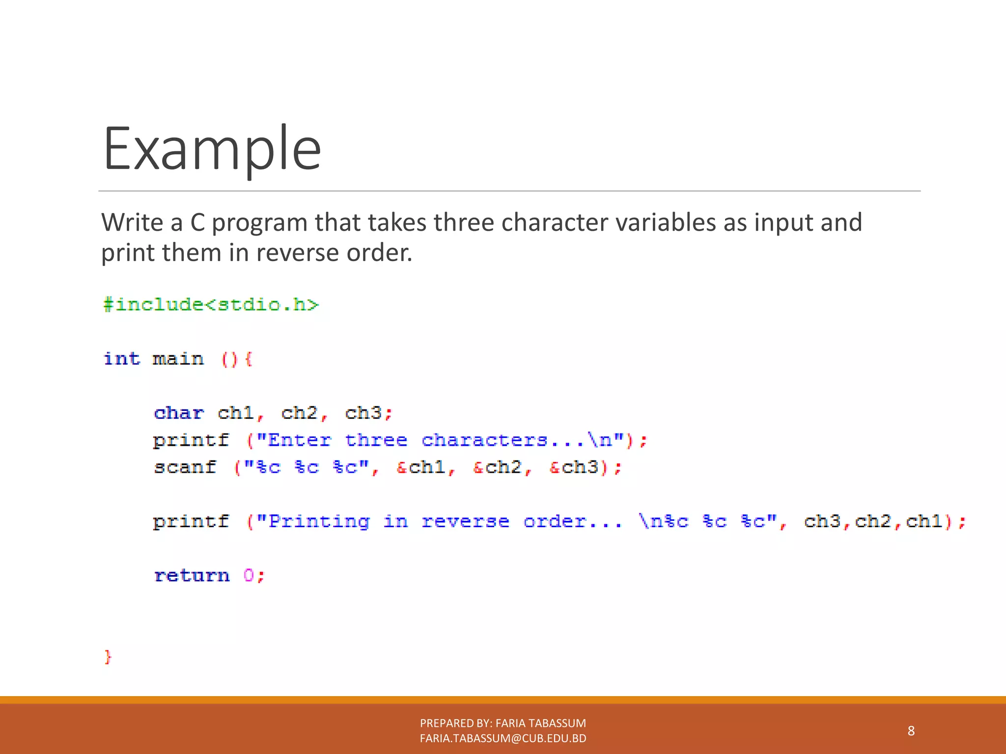 Example
Write a C program that takes three character variables as input and
print them in reverse order.
PREPARED BY: FARIA TABASSUM
FARIA.TABASSUM@CUB.EDU.BD
8
 