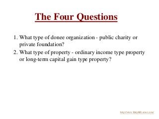 The Four Questions
1. What type of donee organization - public charity or
private foundation?
2. What type of property - o...