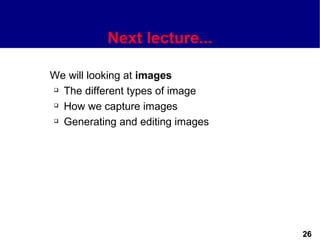 Next lecture...

We will looking at images
 The different types of image

 How we capture images

 Generating and editing images




                                  26
 