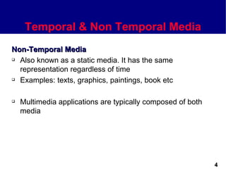 Temporal & Non Temporal Media
Non-Temporal Media
 Also known as a static media. It has the same

  representation regardless of time
 Examples: texts, graphics, paintings, book etc




   Multimedia applications are typically composed of both
    media




                                                             4
 
