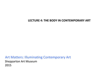 Art Matters: Illuminating Contemporary Art
Shepparton Art Museum
2015
LECTURE 4: THE BODY IN CONTEMPORARY ART
 