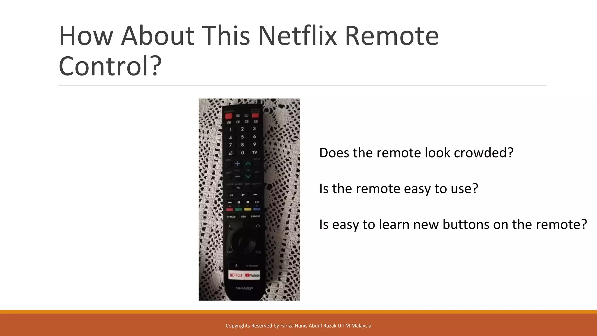 How About This Netflix Remote
Control?
Does the remote look crowded?
Is the remote easy to use?
Is easy to learn new buttons on the remote?
Copyrights Reserved by Fariza Hanis Abdul Razak UiTM Malaysia
 