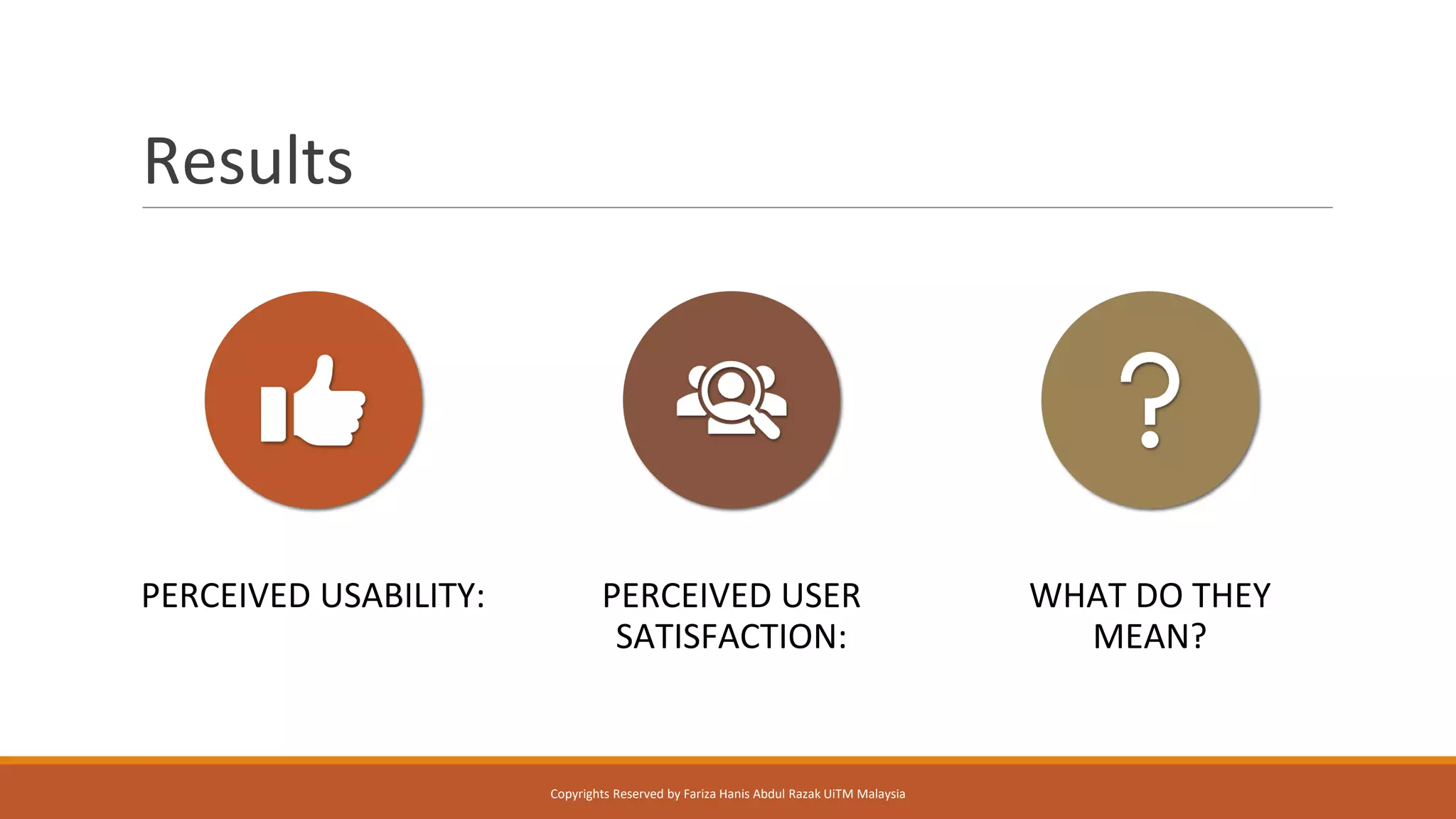 Results
PERCEIVED USABILITY: PERCEIVED USER
SATISFACTION:
WHAT DO THEY
MEAN?
Copyrights Reserved by Fariza Hanis Abdul Razak UiTM Malaysia
 