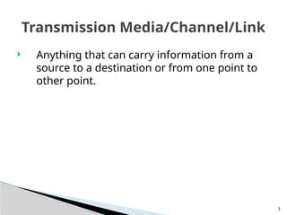  Anything that can carry information from a
source to a destination or from one point to
other point.
3
Transmission Media/Channel/Link
 
