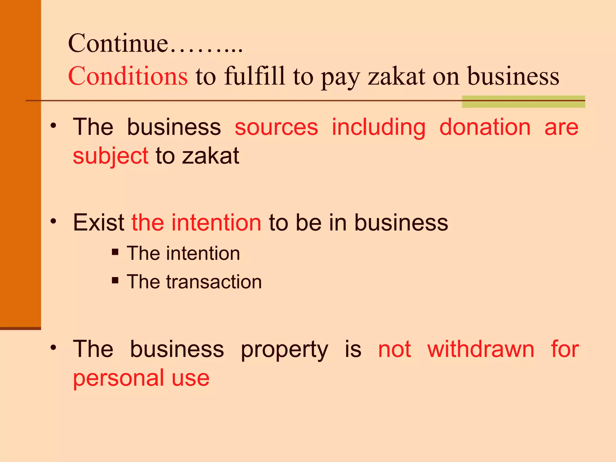 Continue……...   Conditions  to fulfill to pay zakat on business  The business  sources including donation are subject  to zakat Exist  the intention  to be in business The intention The transaction The business property is  not withdrawn for personal use 