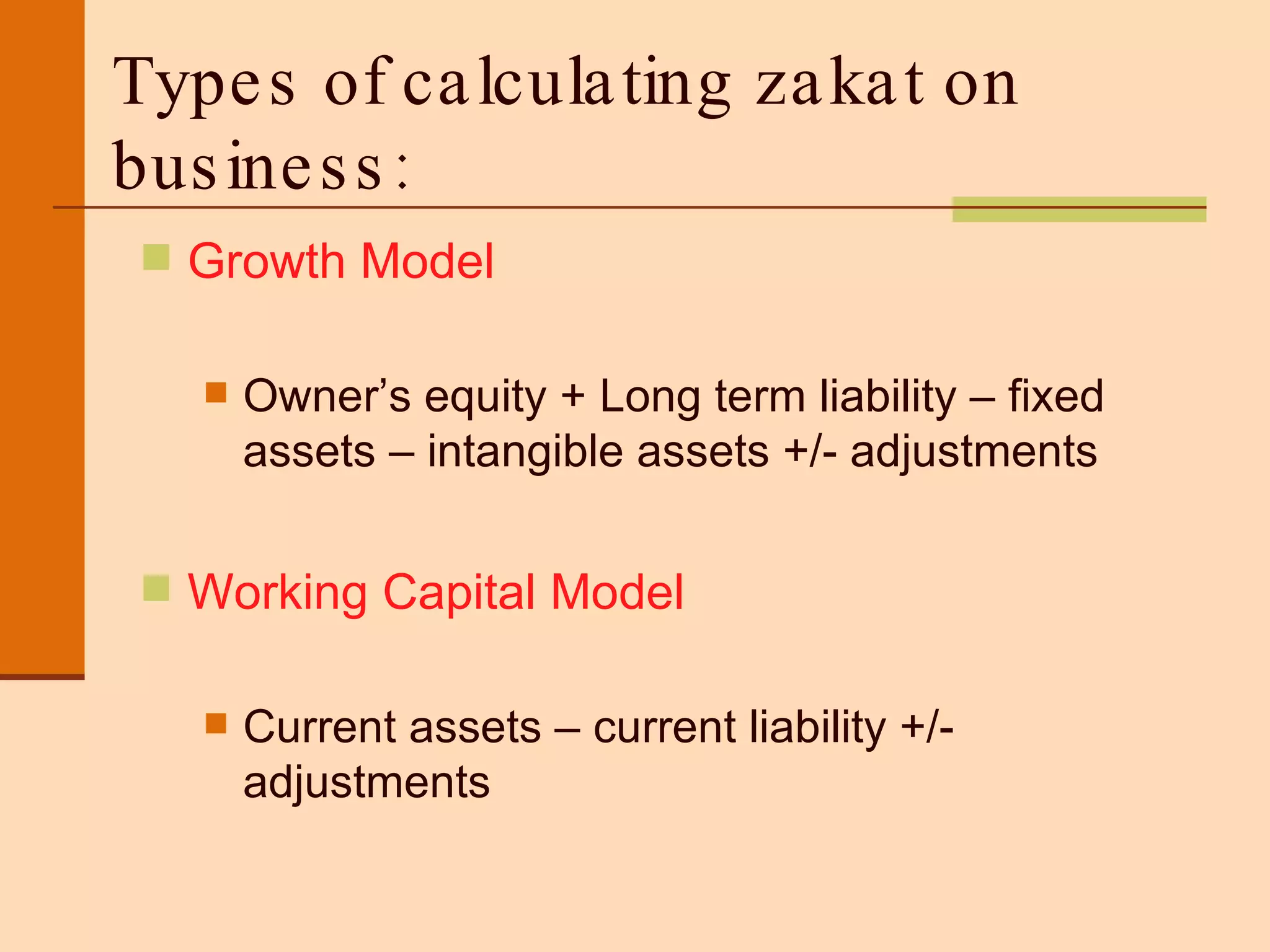 Types of calculating zakat on business: Growth Model Owner’s equity + Long term liability – fixed assets – intangible assets +/- adjustments  Working Capital Model Current assets – current liability +/- adjustments 