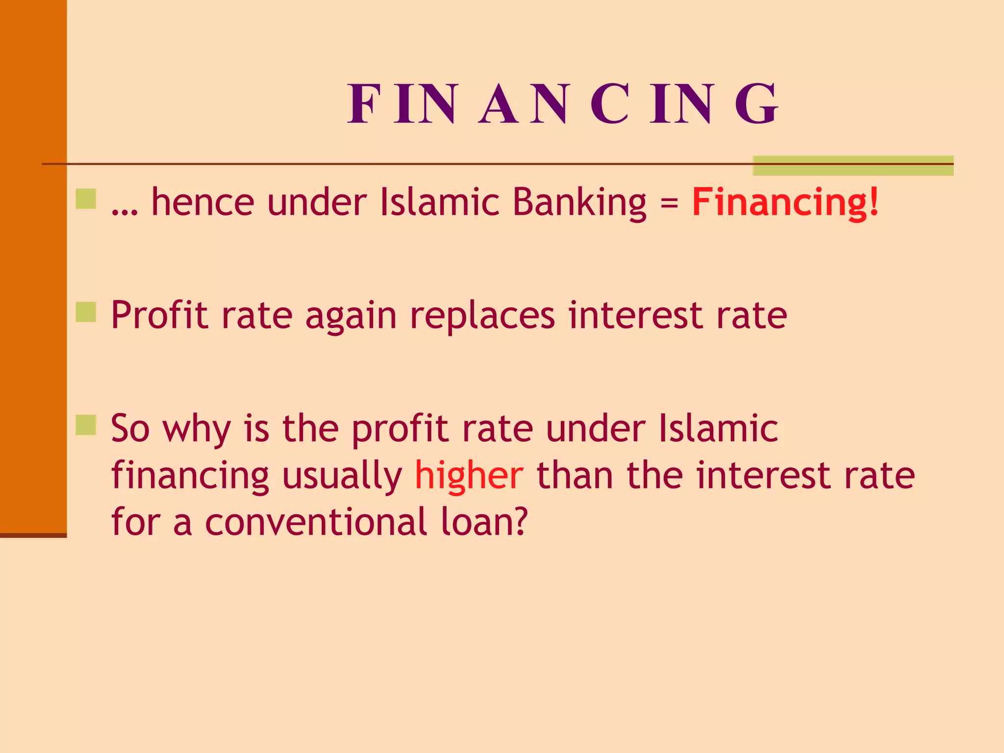 FINANCING …  hence under Islamic Banking =  Financing! Profit rate again replaces interest rate So why is the profit rate under Islamic financing usually  higher  than the interest rate for a conventional loan? 