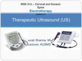 Saurab Sharma, MPT
Lecturer, KUSMS
Therapeutic Ultrasound (US)
MSK III b – Cervical and thoracic
Spine
Electrotherapy
Lecture 4
 