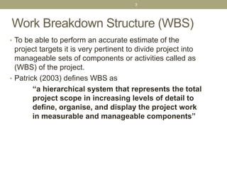 Work Breakdown Structure (WBS)
• To be able to perform an accurate estimate of the
project targets it is very pertinent to...