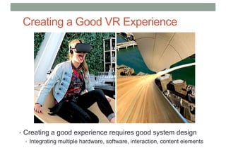 Creating a Good VR Experience
• Creating a good experience requires good system design
• Integrating multiple hardware, software, interaction, content elements
 