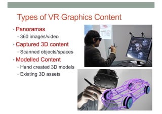 Types of VR Graphics Content
• Panoramas
• 360 images/video
• Captured 3D content
• Scanned objects/spaces
• Modelled Content
• Hand created 3D models
• Existing 3D assets
 