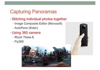 Capturing Panoramas
• Stitching individual photos together
• Image Composite Editor (Microsoft)
• AutoPano (Kolor)
• Using 360 camera
• Ricoh Theta-S
• Fly360
 