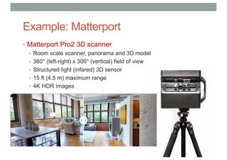 Example: Matterport
• Matterport Pro2 3D scanner
• Room scale scanner, panorama and 3D model
• 360° (left-right) x 300° (vertical) field of view
• Structured light (infared) 3D sensor
• 15 ft (4.5 m) maximum range
• 4K HDR images
 
