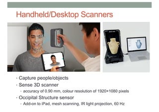 Handheld/Desktop Scanners
• Capture people/objects
• Sense 3D scanner
• accuracy of 0.90 mm, colour resolution of 1920×1080 pixels
• Occipital Structure sensor
• Add-on to iPad, mesh scanning, IR light projection, 60 Hz
 