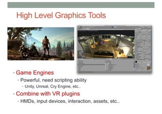 High Level Graphics Tools
• Game Engines
• Powerful, need scripting ability
• Unity, Unreal, Cry Engine, etc..
• Combine with VR plugins
• HMDs, input devices, interaction, assets, etc..
 