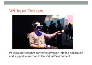 VR Input Devices
• Physical devices that convey information into the application
and support interaction in the Virtual Environment
 
