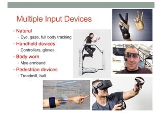 Multiple Input Devices
• Natural
• Eye, gaze, full body tracking
• Handheld devices
• Controllers, gloves
• Body worn
• Myo armband
• Pedestrian devices
• Treadmill, ball
 