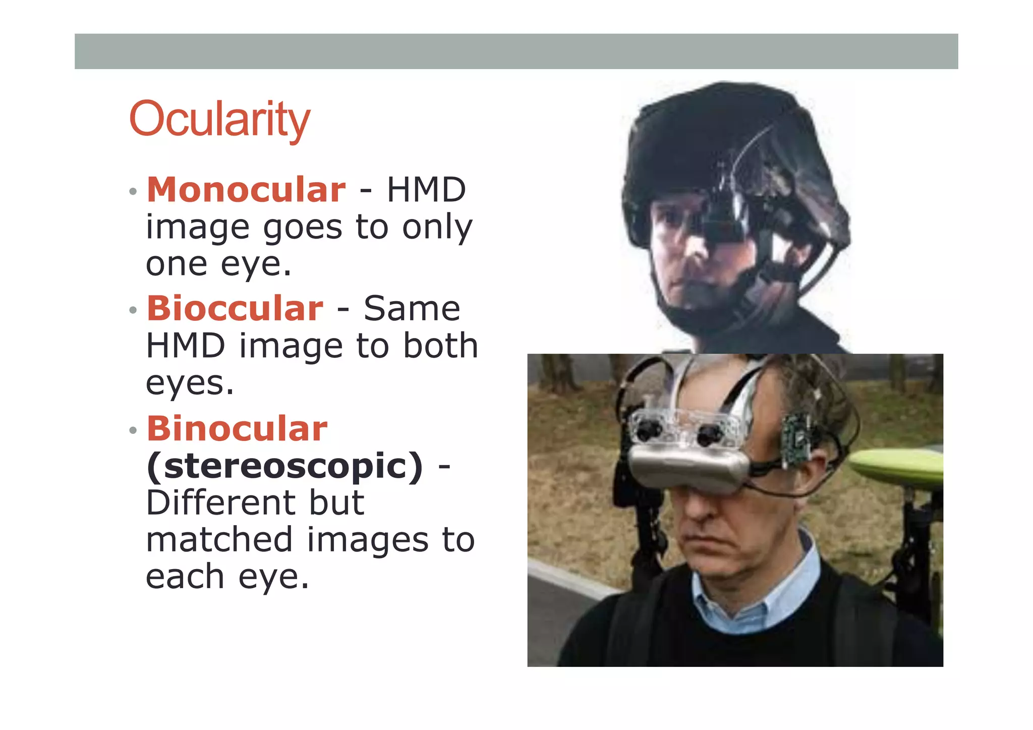 Ocularity
• Monocular - HMD
image goes to only
one eye.
• Bioccular - Same
HMD image to both
eyes.
• Binocular
(stereoscopic) -
Different but
matched images to
each eye.
 