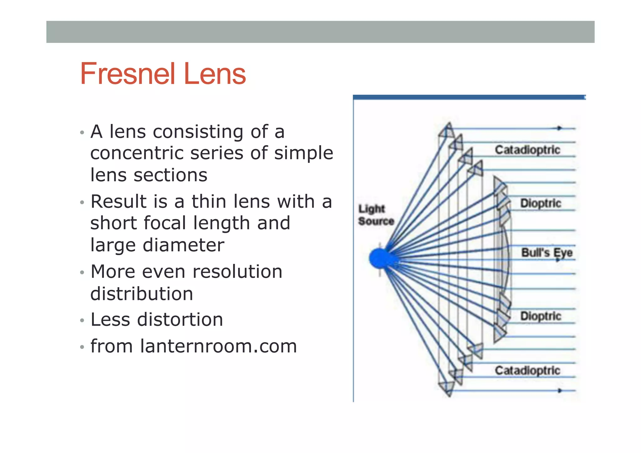 Fresnel Lens
•  A lens consisting of a
concentric series of simple
lens sections
•  Result is a thin lens with a
short focal length and
large diameter
•  More even resolution
distribution
•  Less distortion
•  from lanternroom.com
 