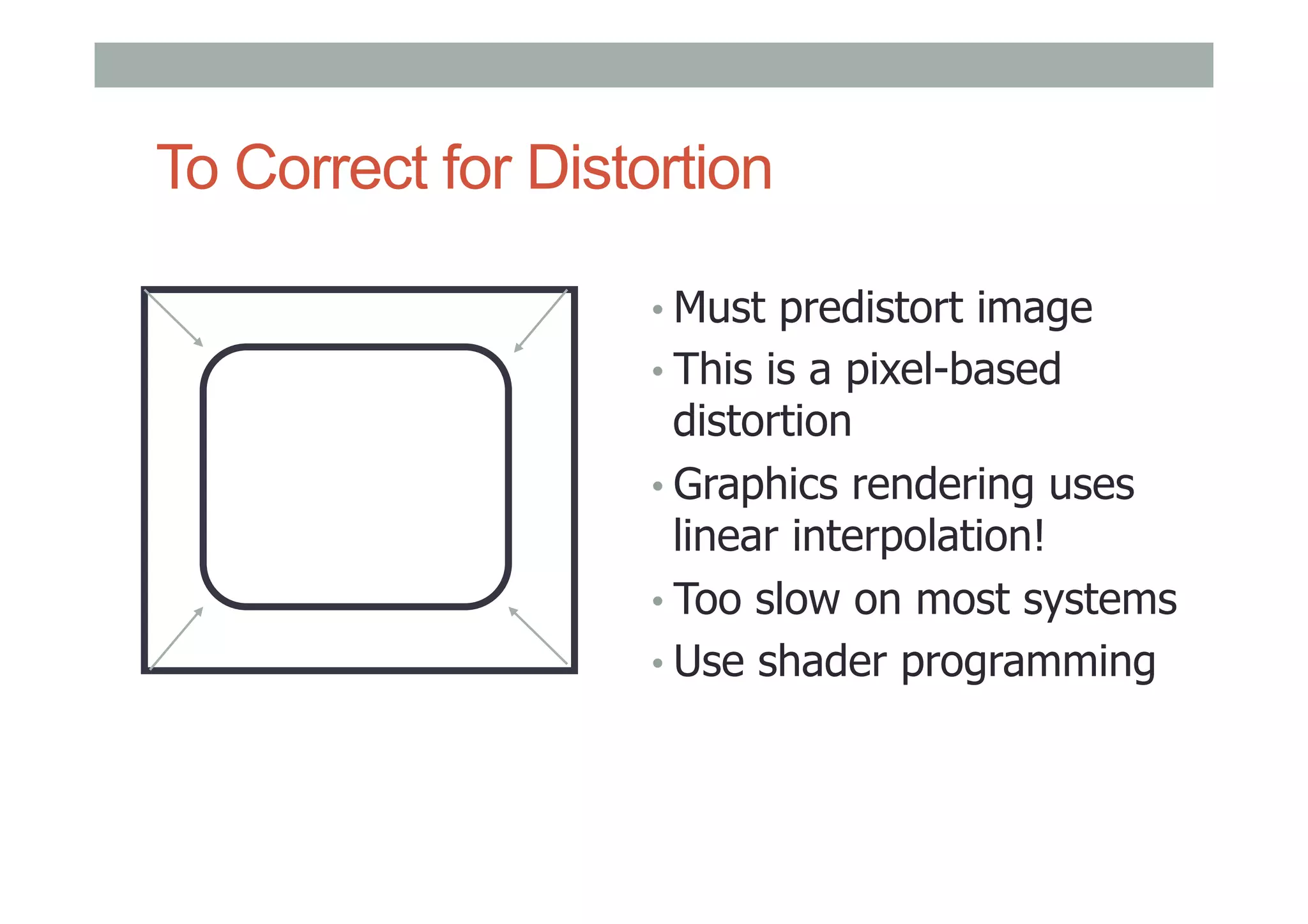 To Correct for Distortion
• Must predistort image
• This is a pixel-based
distortion
• Graphics rendering uses
linear interpolation!
• Too slow on most systems
• Use shader programming
 